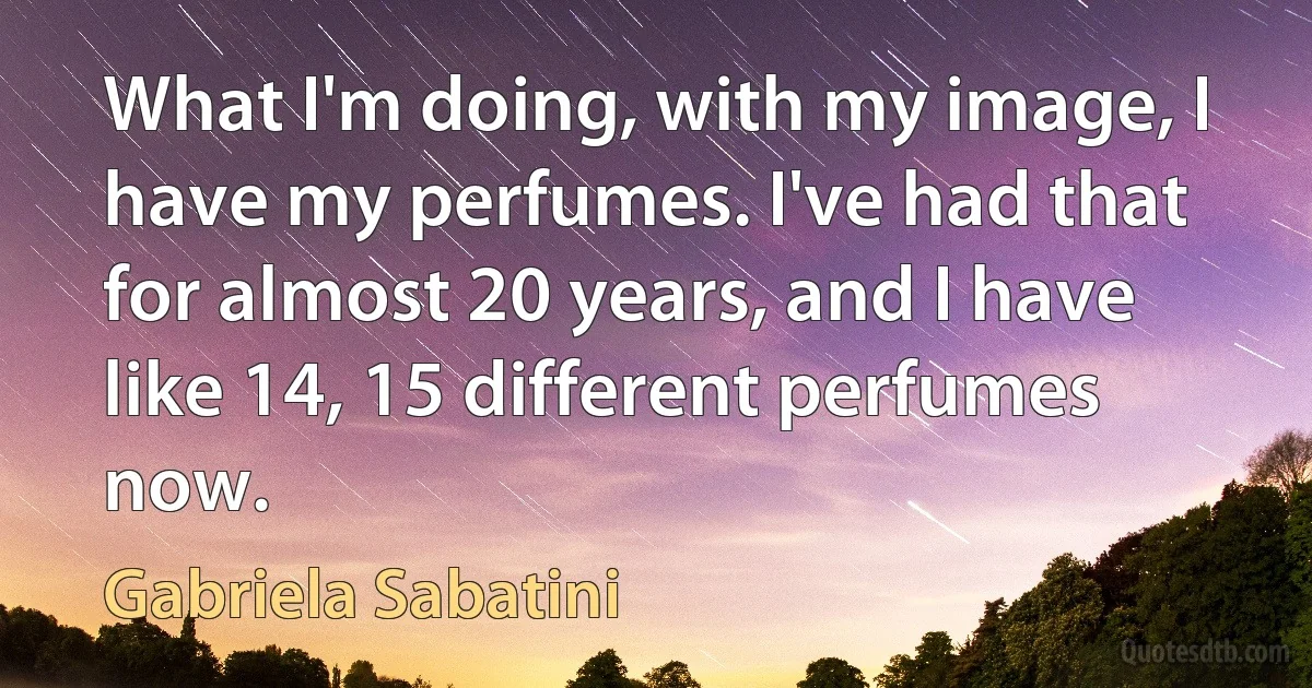 What I'm doing, with my image, I have my perfumes. I've had that for almost 20 years, and I have like 14, 15 different perfumes now. (Gabriela Sabatini)