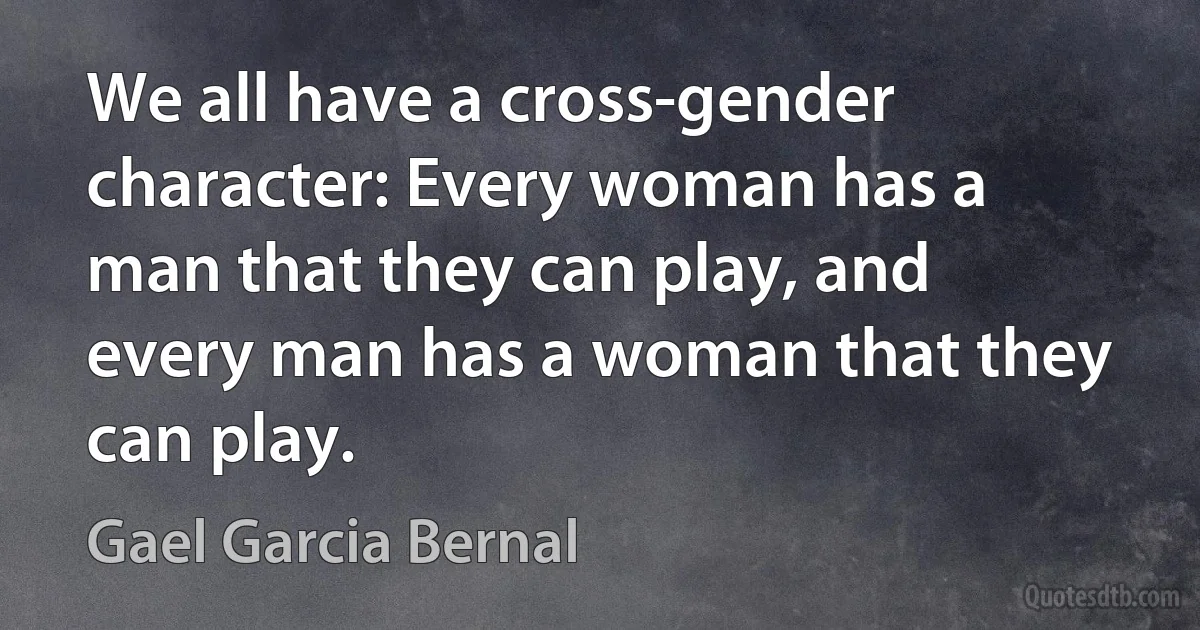 We all have a cross-gender character: Every woman has a man that they can play, and every man has a woman that they can play. (Gael Garcia Bernal)