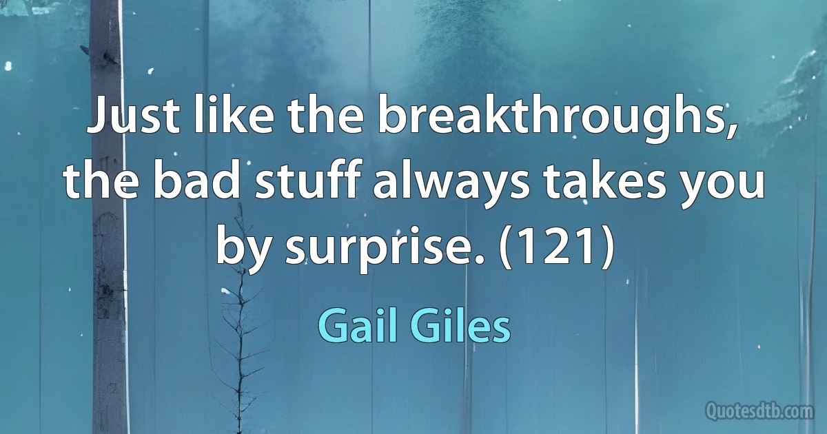 Just like the breakthroughs, the bad stuff always takes you by surprise. (121) (Gail Giles)