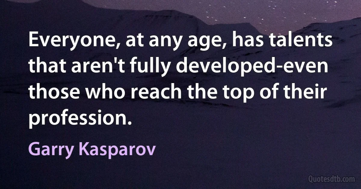 Everyone, at any age, has talents that aren't fully developed-even those who reach the top of their profession. (Garry Kasparov)