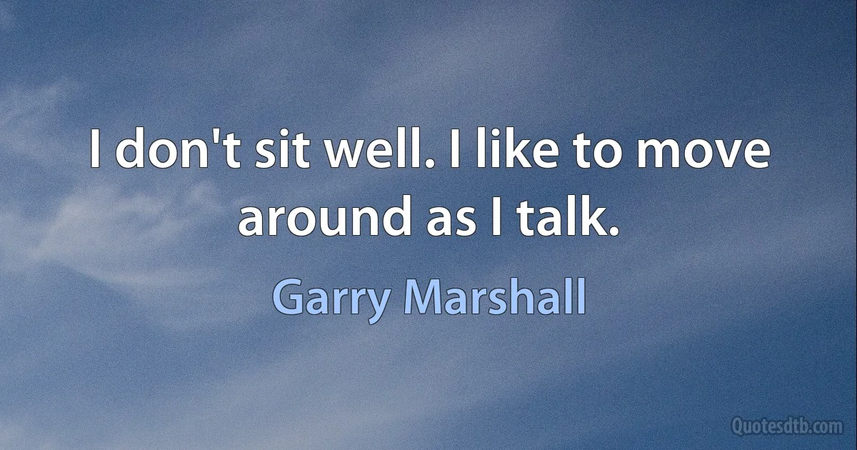 I don't sit well. I like to move around as I talk. (Garry Marshall)