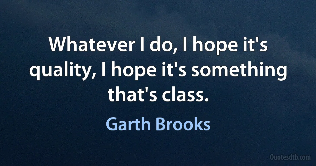 Whatever I do, I hope it's quality, I hope it's something that's class. (Garth Brooks)