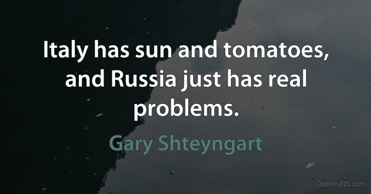 Italy has sun and tomatoes, and Russia just has real problems. (Gary Shteyngart)