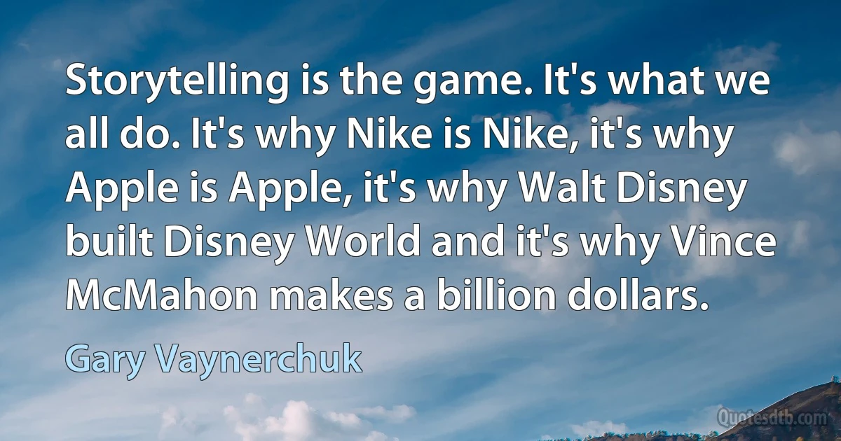 Storytelling is the game. It's what we all do. It's why Nike is Nike, it's why Apple is Apple, it's why Walt Disney built Disney World and it's why Vince McMahon makes a billion dollars. (Gary Vaynerchuk)