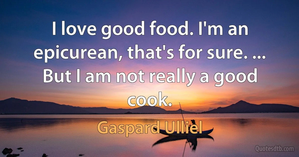 I love good food. I'm an epicurean, that's for sure. ... But I am not really a good cook. (Gaspard Ulliel)