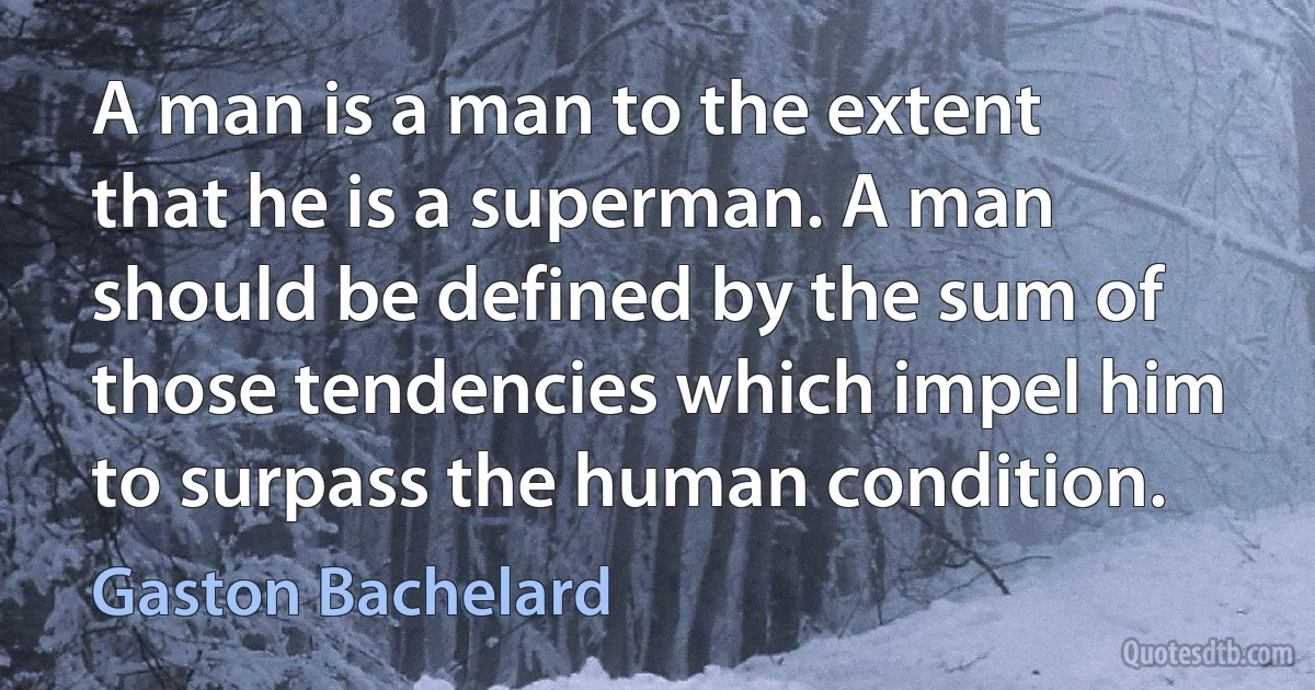 A man is a man to the extent that he is a superman. A man should be defined by the sum of those tendencies which impel him to surpass the human condition. (Gaston Bachelard)