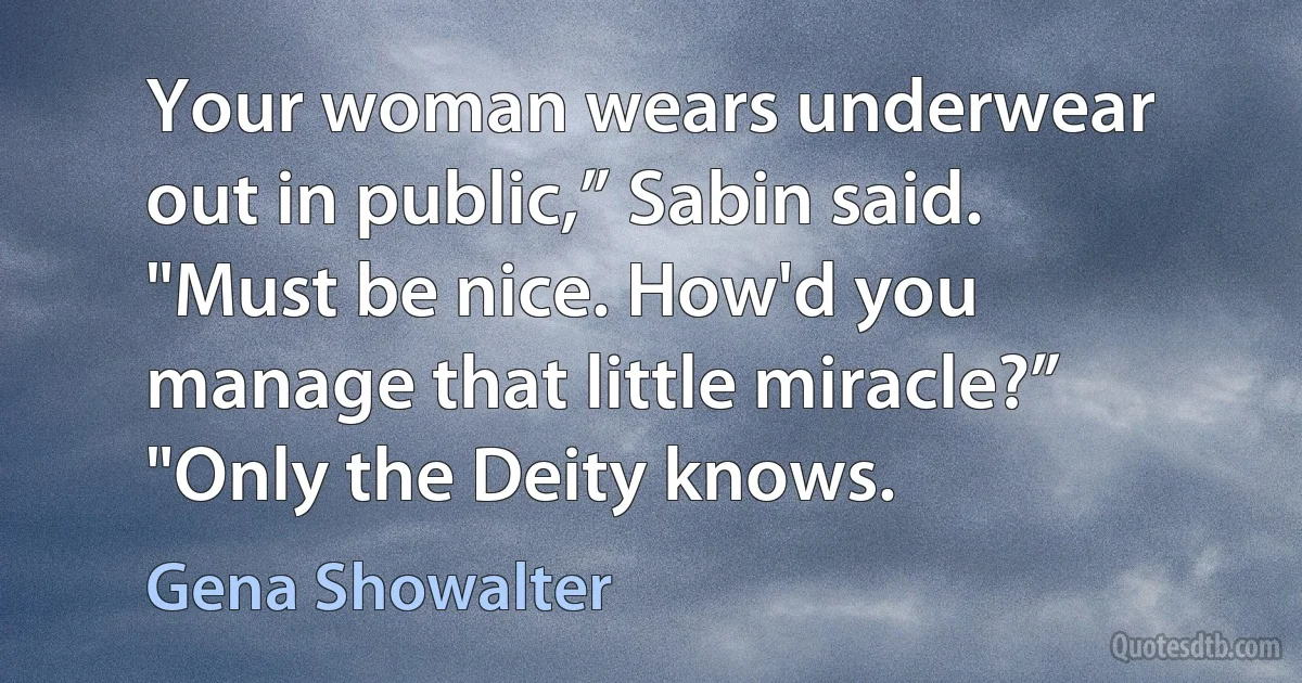 Your woman wears underwear out in public,” Sabin said. "Must be nice. How'd you manage that little miracle?” "Only the Deity knows. (Gena Showalter)