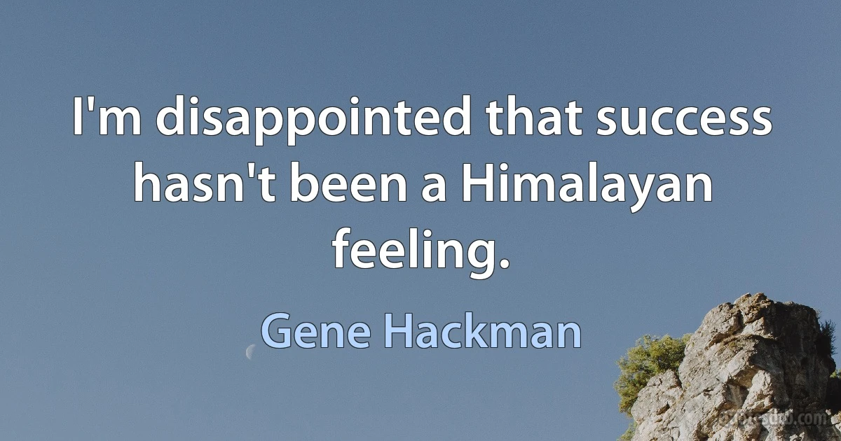 I'm disappointed that success hasn't been a Himalayan feeling. (Gene Hackman)