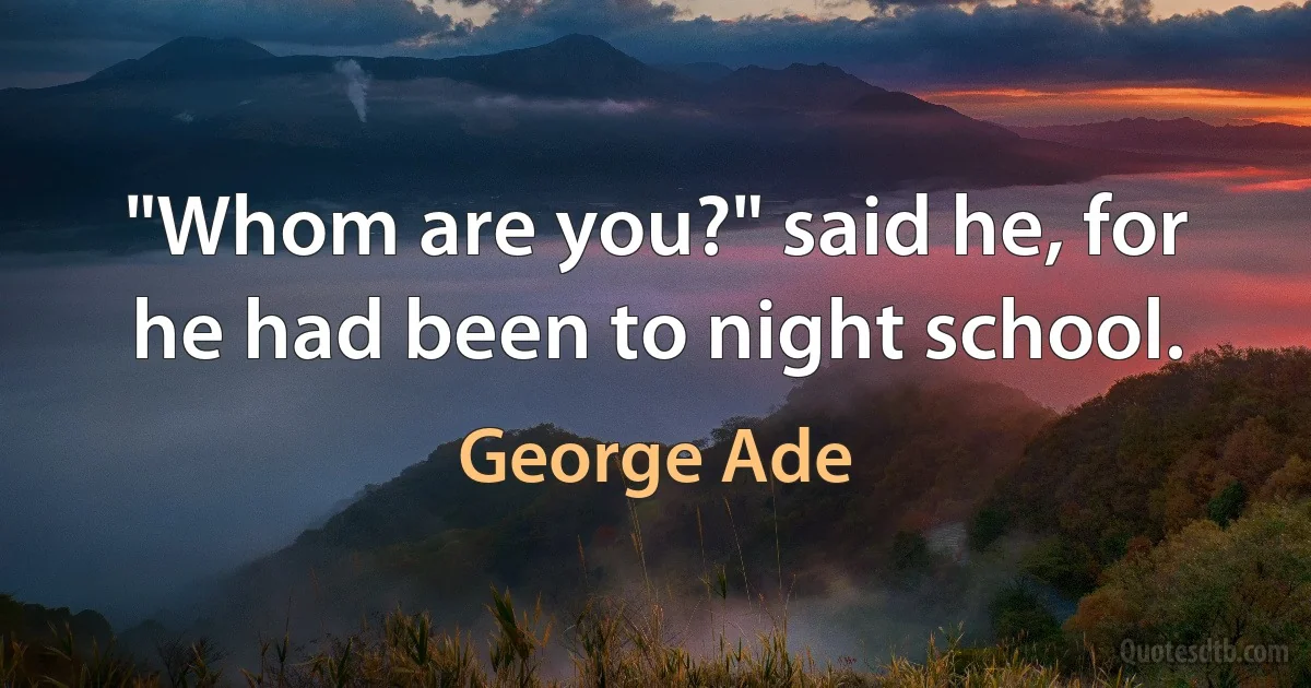 "Whom are you?" said he, for he had been to night school. (George Ade)