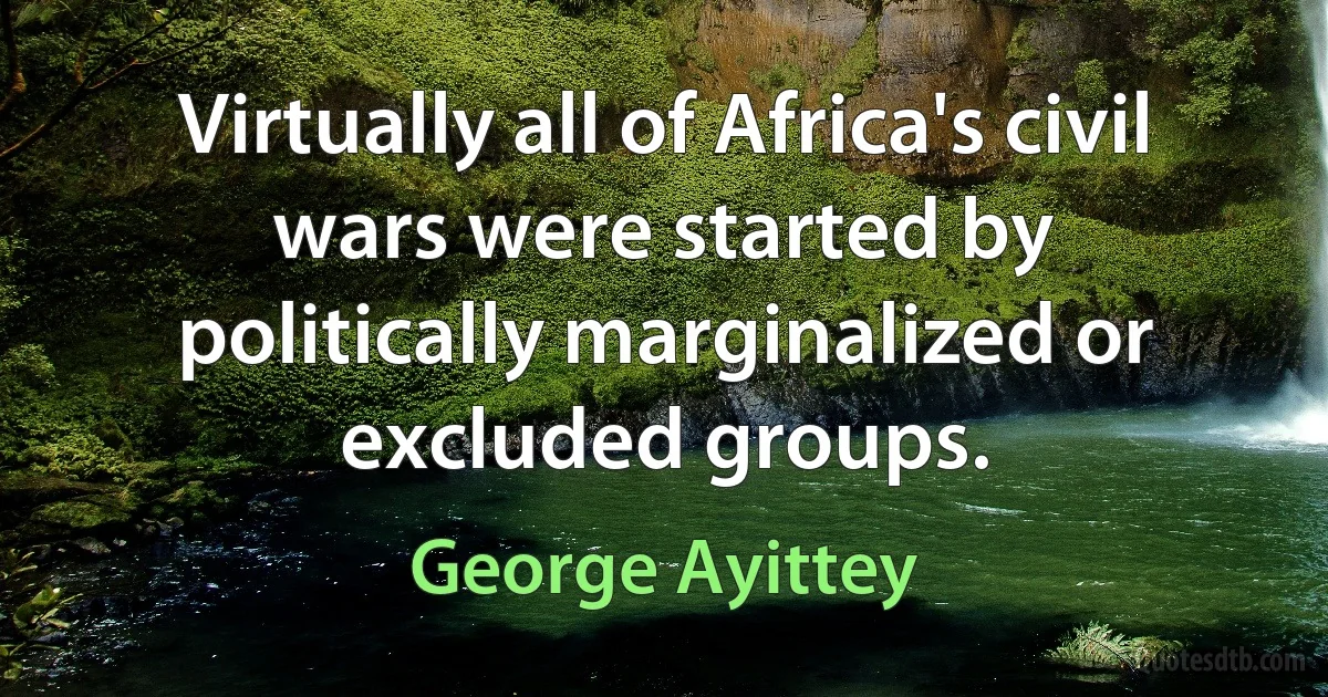 Virtually all of Africa's civil wars were started by politically marginalized or excluded groups. (George Ayittey)