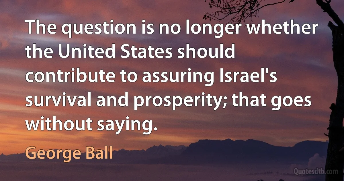 The question is no longer whether the United States should contribute to assuring Israel's survival and prosperity; that goes without saying. (George Ball)