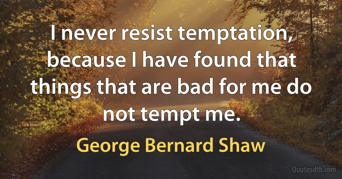 I never resist temptation, because I have found that things that are bad for me do not tempt me. (George Bernard Shaw)