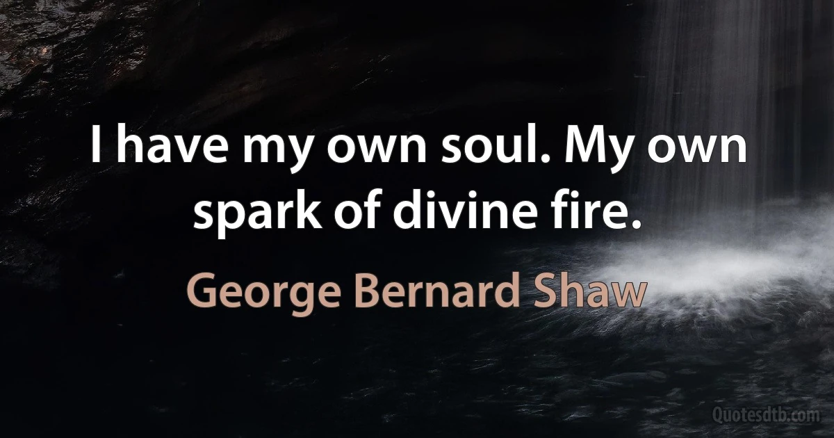 I have my own soul. My own spark of divine fire. (George Bernard Shaw)