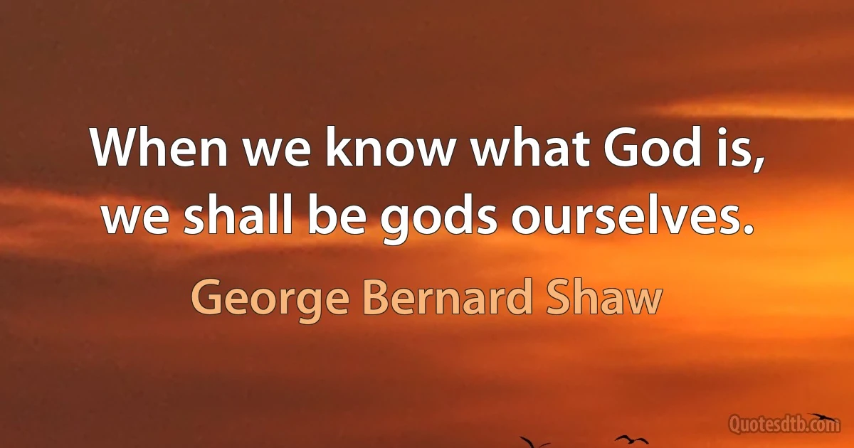 When we know what God is, we shall be gods ourselves. (George Bernard Shaw)