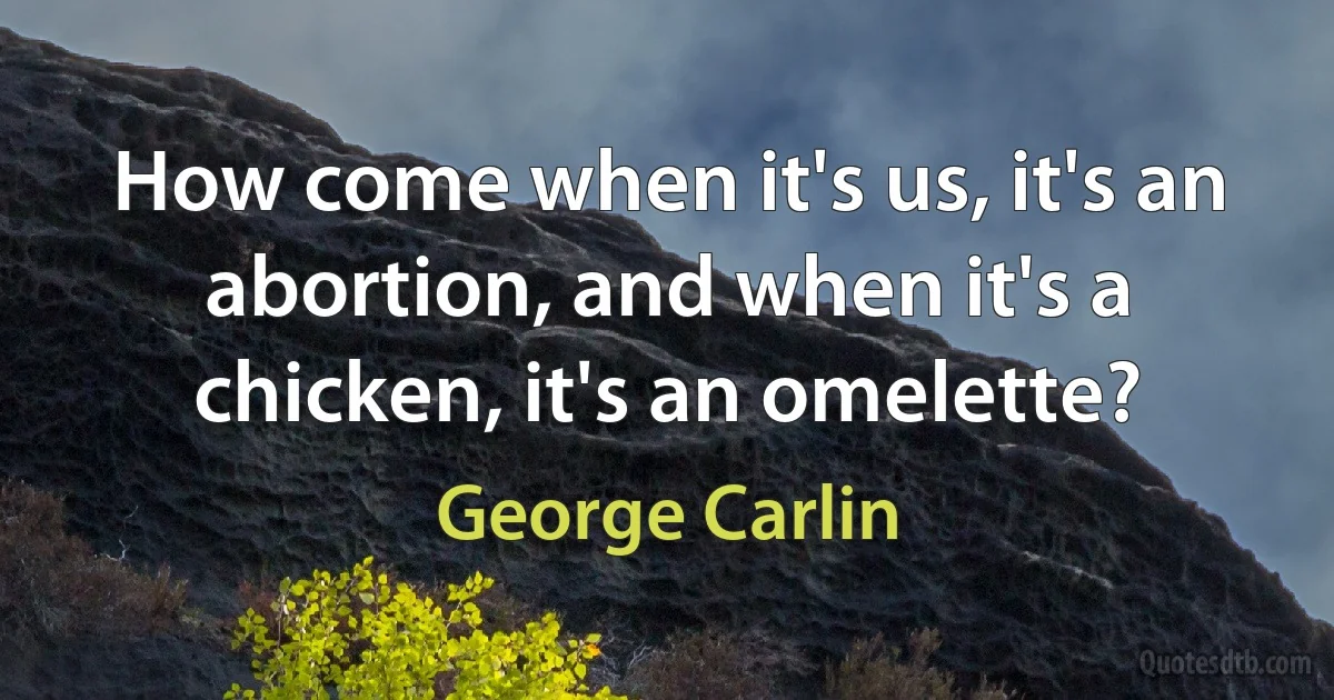 How come when it's us, it's an abortion, and when it's a chicken, it's an omelette? (George Carlin)