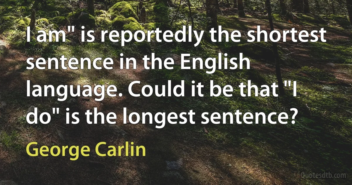 I am" is reportedly the shortest sentence in the English language. Could it be that "I do" is the longest sentence? (George Carlin)