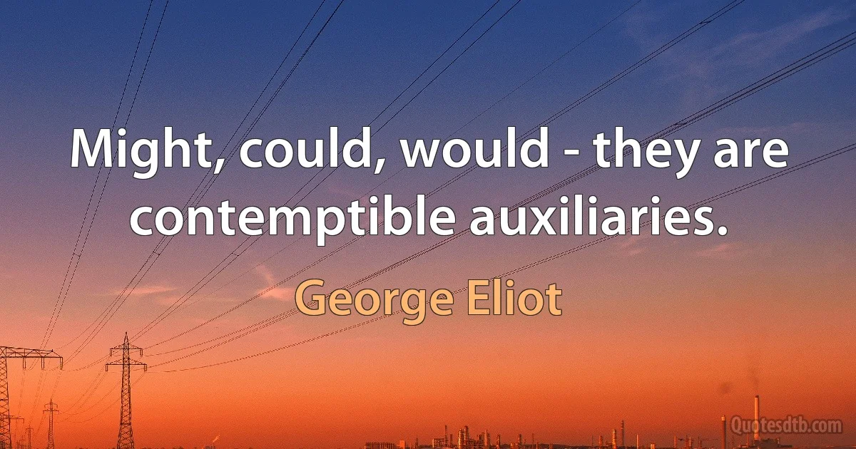 Might, could, would - they are contemptible auxiliaries. (George Eliot)