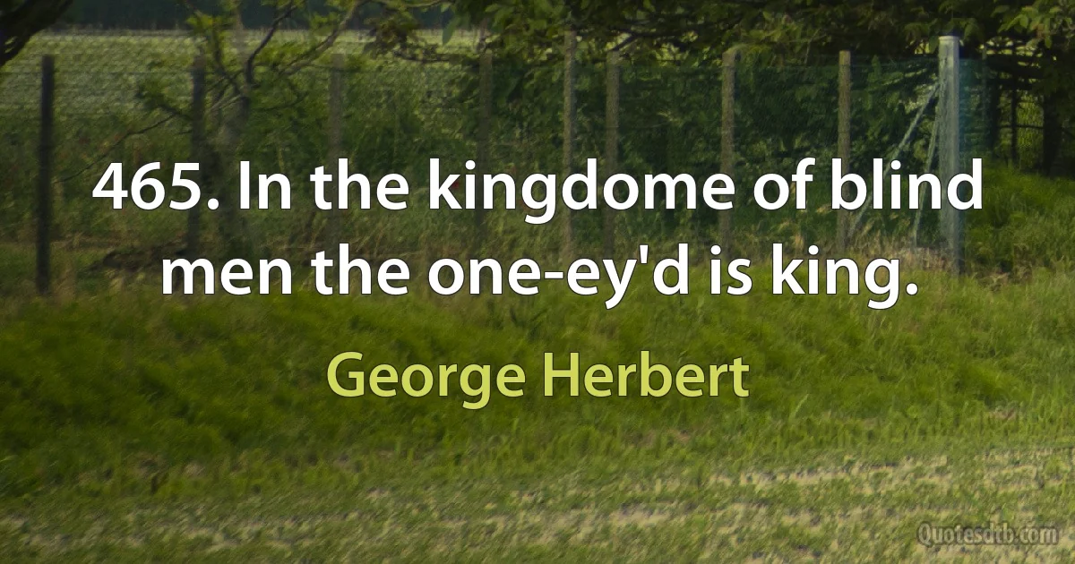 465. In the kingdome of blind men the one-ey'd is king. (George Herbert)