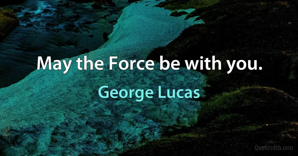 May the Force be with you. (George Lucas)