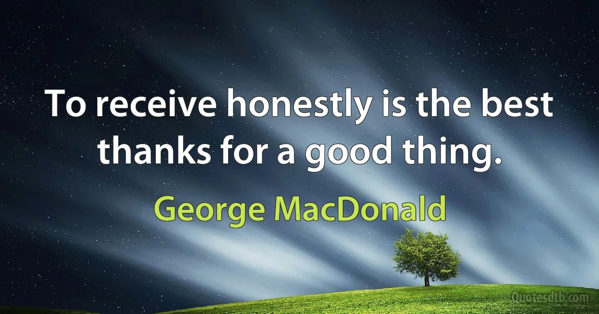 To receive honestly is the best thanks for a good thing. (George MacDonald)