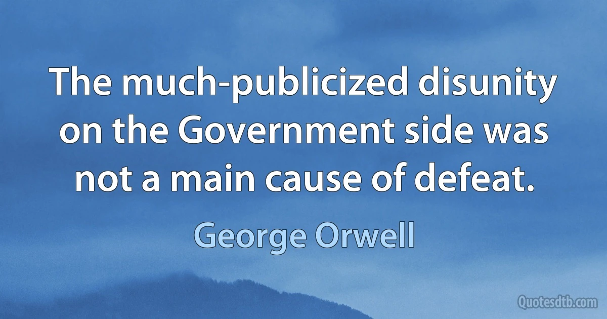 The much-publicized disunity on the Government side was not a main cause of defeat. (George Orwell)