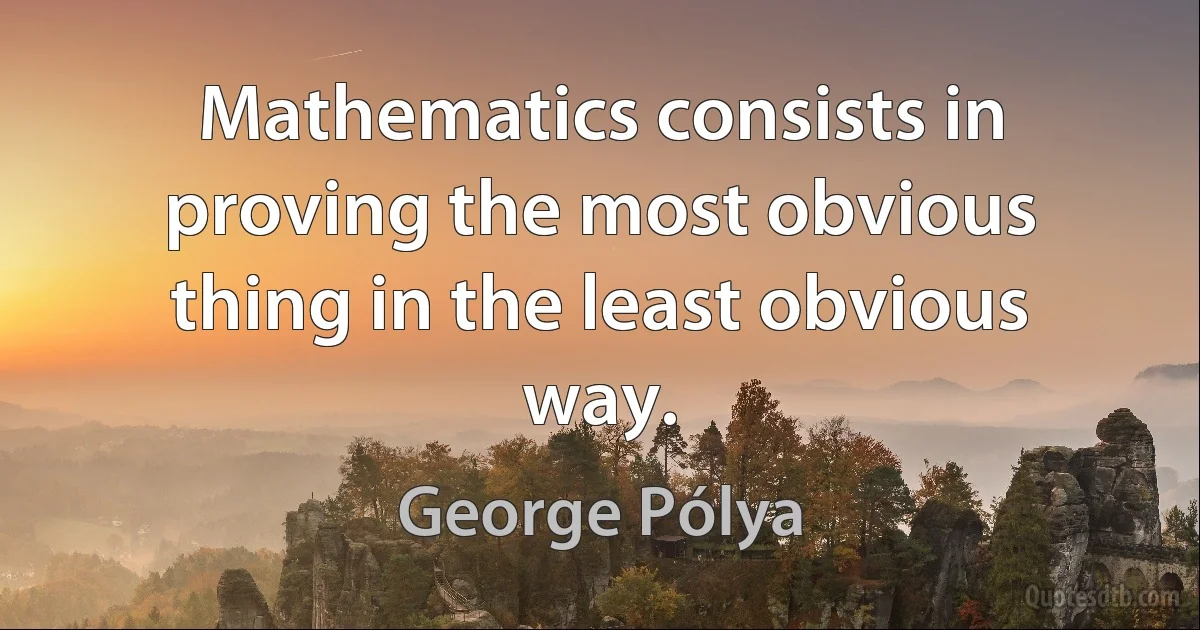 Mathematics consists in proving the most obvious thing in the least obvious way. (George Pólya)