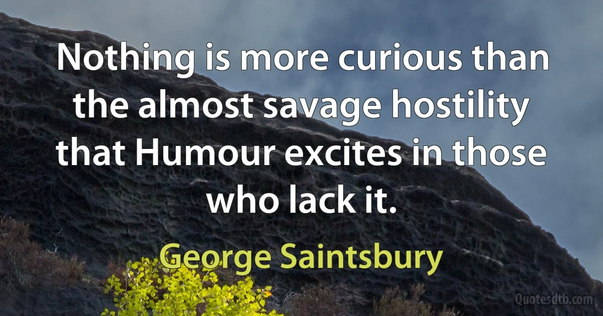 Nothing is more curious than the almost savage hostility that Humour excites in those who lack it. (George Saintsbury)