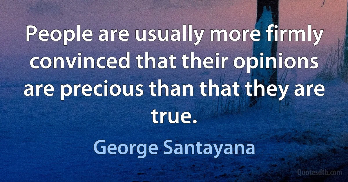 People are usually more firmly convinced that their opinions are precious than that they are true. (George Santayana)