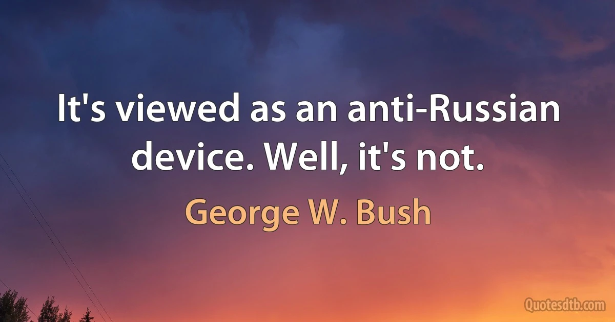 It's viewed as an anti-Russian device. Well, it's not. (George W. Bush)