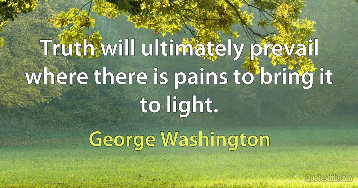 Truth will ultimately prevail where there is pains to bring it to light. (George Washington)