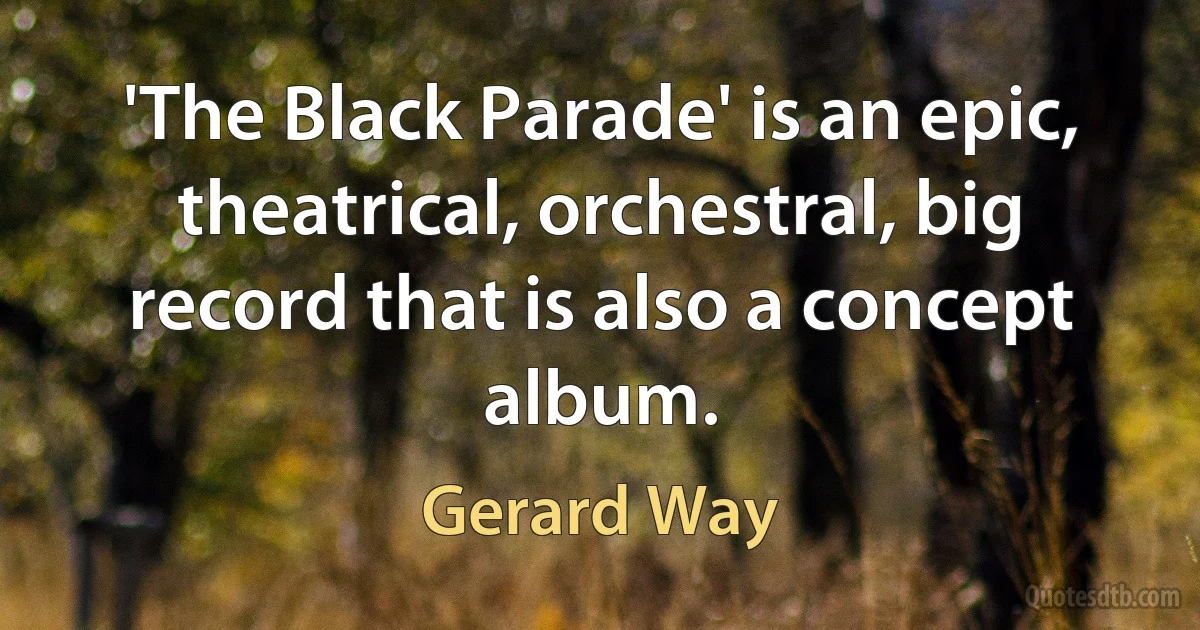 'The Black Parade' is an epic, theatrical, orchestral, big record that is also a concept album. (Gerard Way)