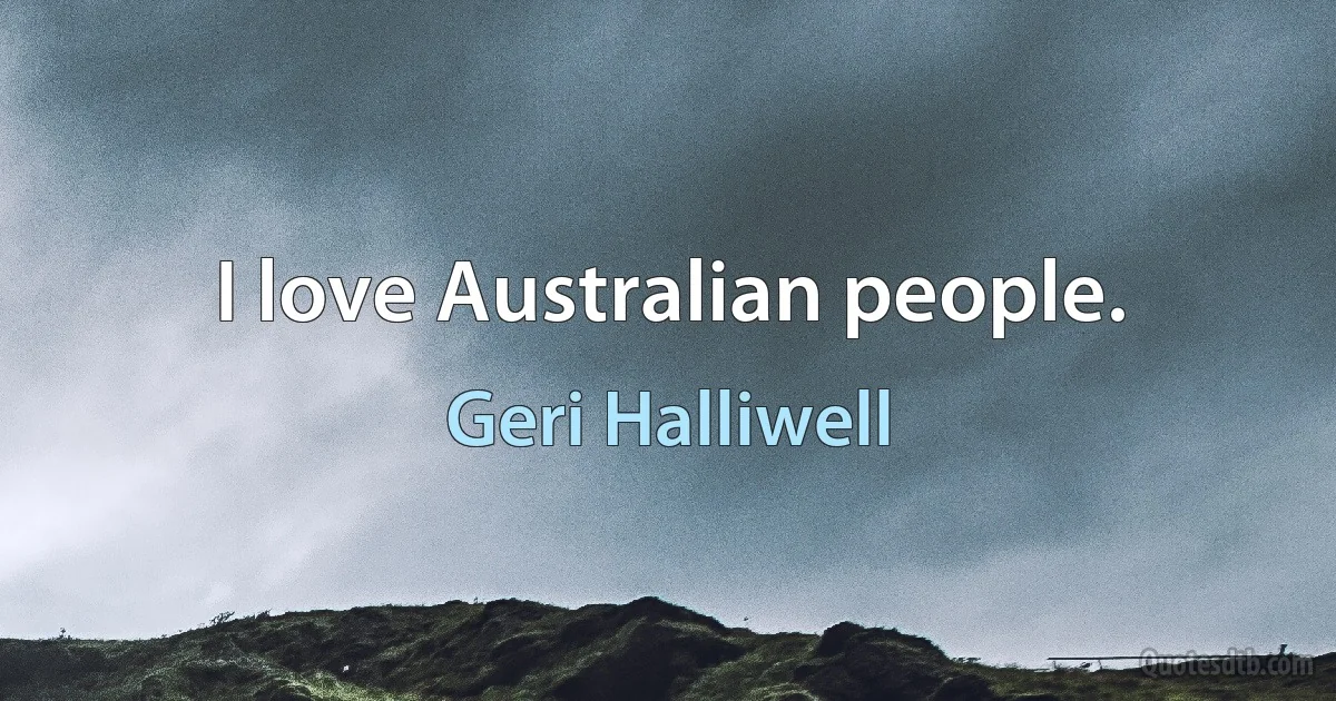 I love Australian people. (Geri Halliwell)