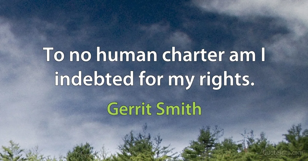 To no human charter am I indebted for my rights. (Gerrit Smith)