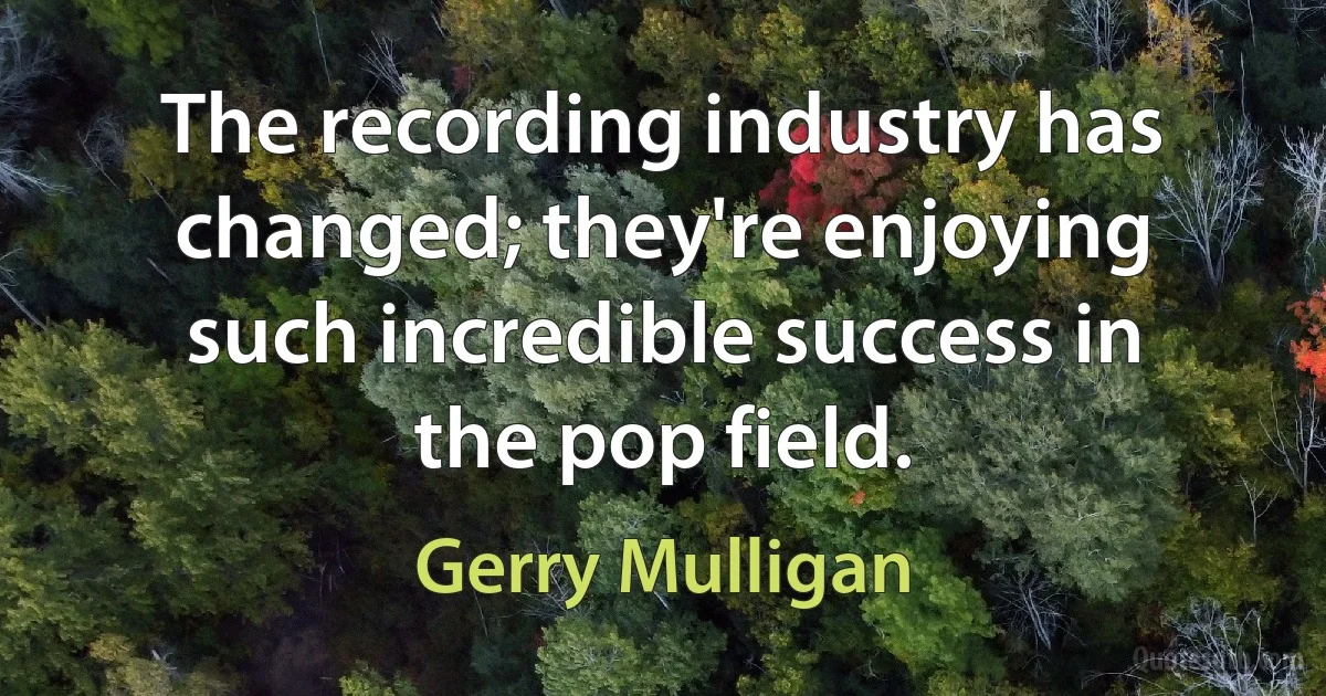 The recording industry has changed; they're enjoying such incredible success in the pop field. (Gerry Mulligan)