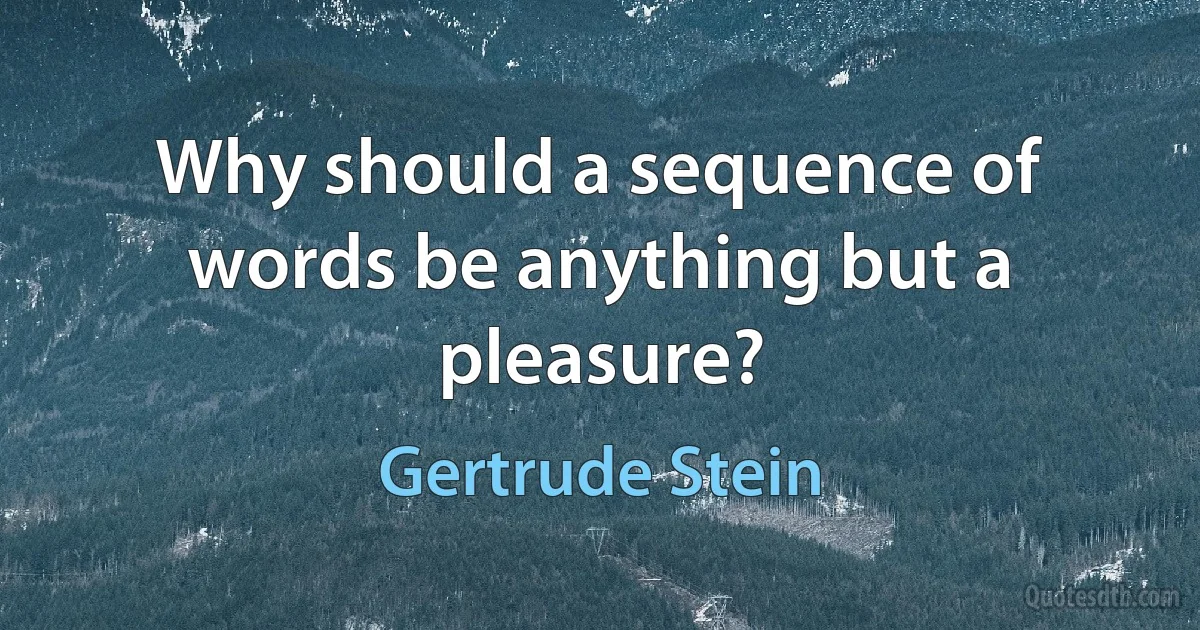 Why should a sequence of words be anything but a pleasure? (Gertrude Stein)