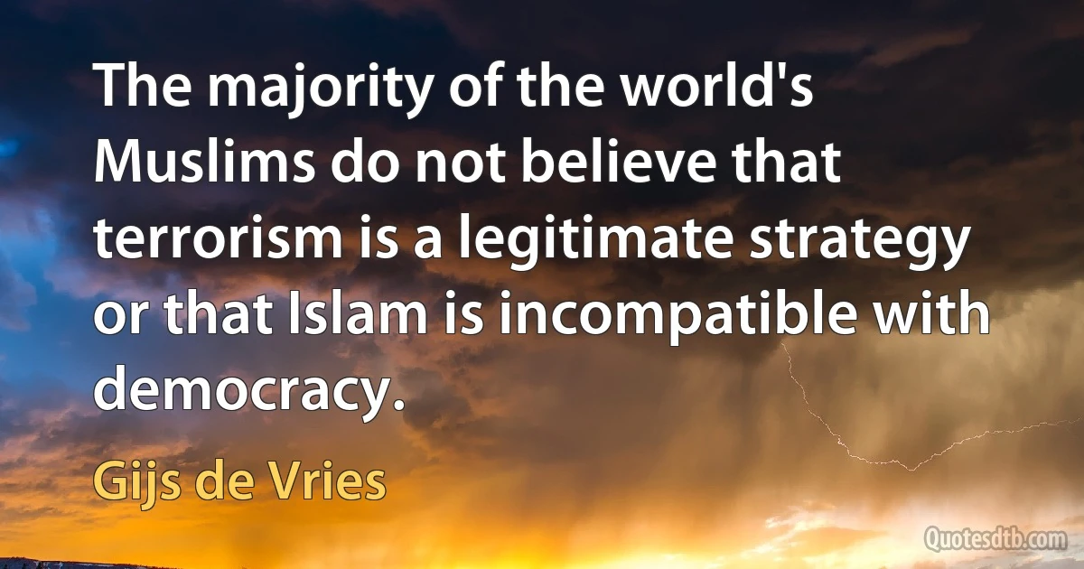 The majority of the world's Muslims do not believe that terrorism is a legitimate strategy or that Islam is incompatible with democracy. (Gijs de Vries)