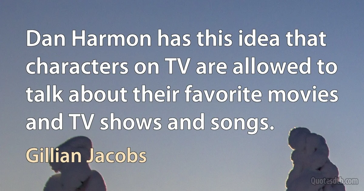 Dan Harmon has this idea that characters on TV are allowed to talk about their favorite movies and TV shows and songs. (Gillian Jacobs)