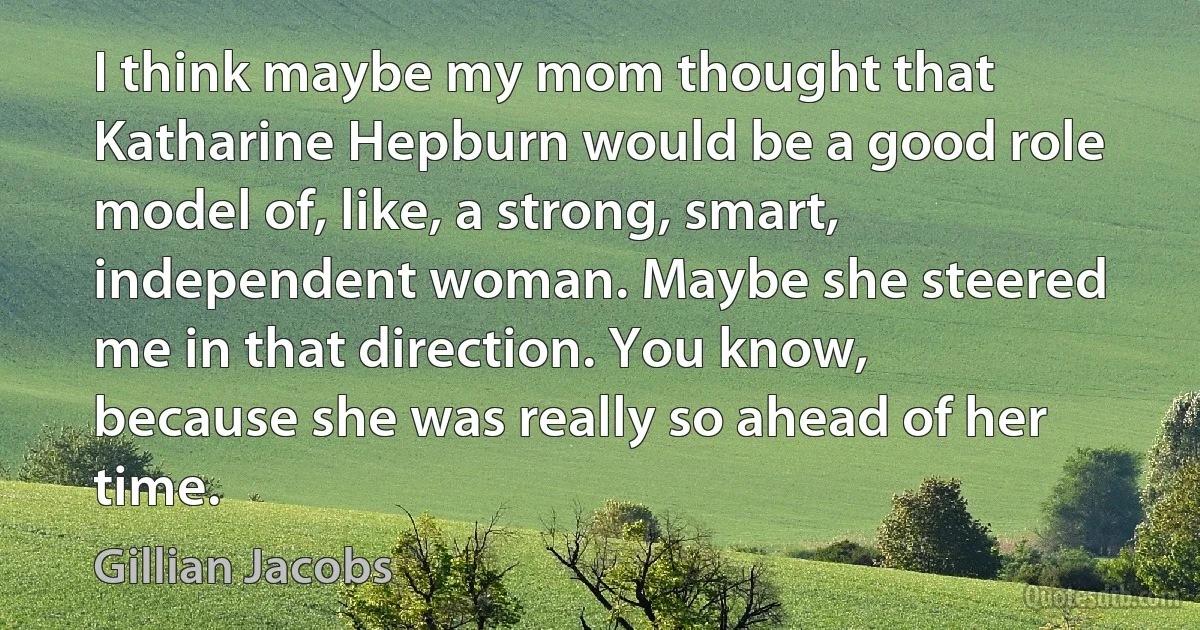 I think maybe my mom thought that Katharine Hepburn would be a good role model of, like, a strong, smart, independent woman. Maybe she steered me in that direction. You know, because she was really so ahead of her time. (Gillian Jacobs)