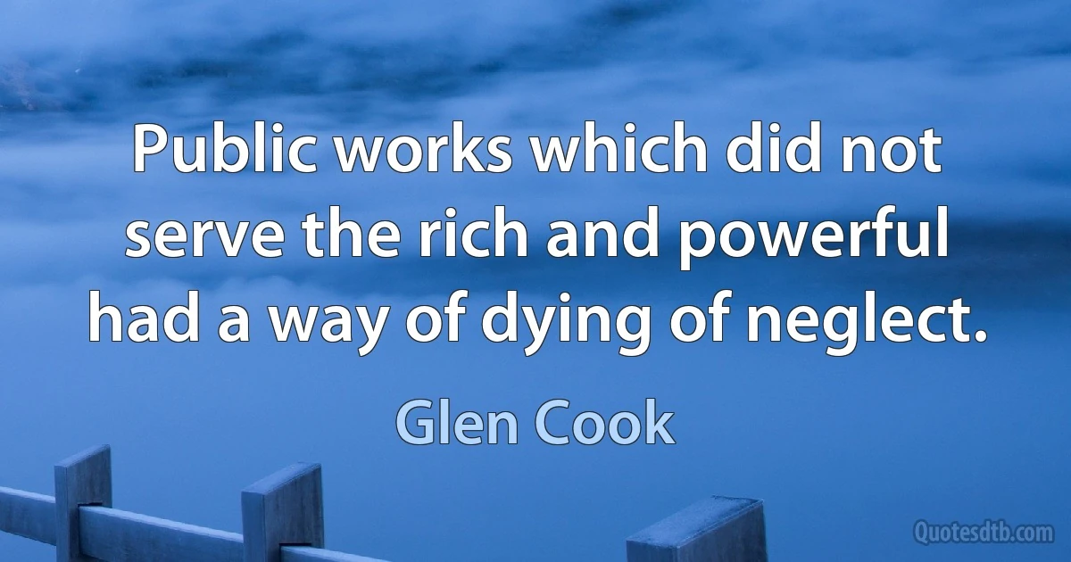 Public works which did not serve the rich and powerful had a way of dying of neglect. (Glen Cook)