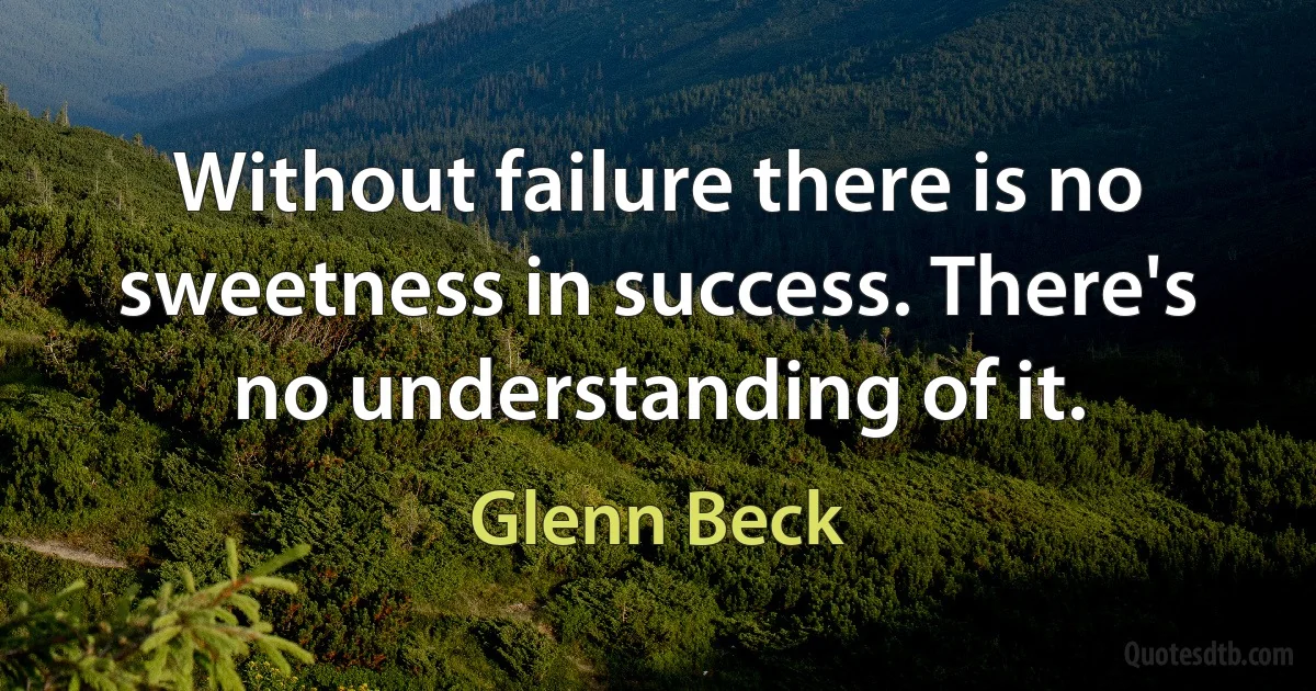 Without failure there is no sweetness in success. There's no understanding of it. (Glenn Beck)