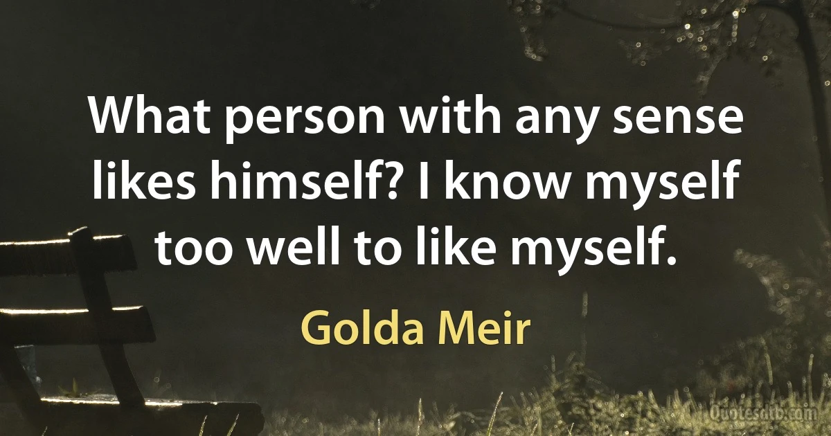 What person with any sense likes himself? I know myself too well to like myself. (Golda Meir)