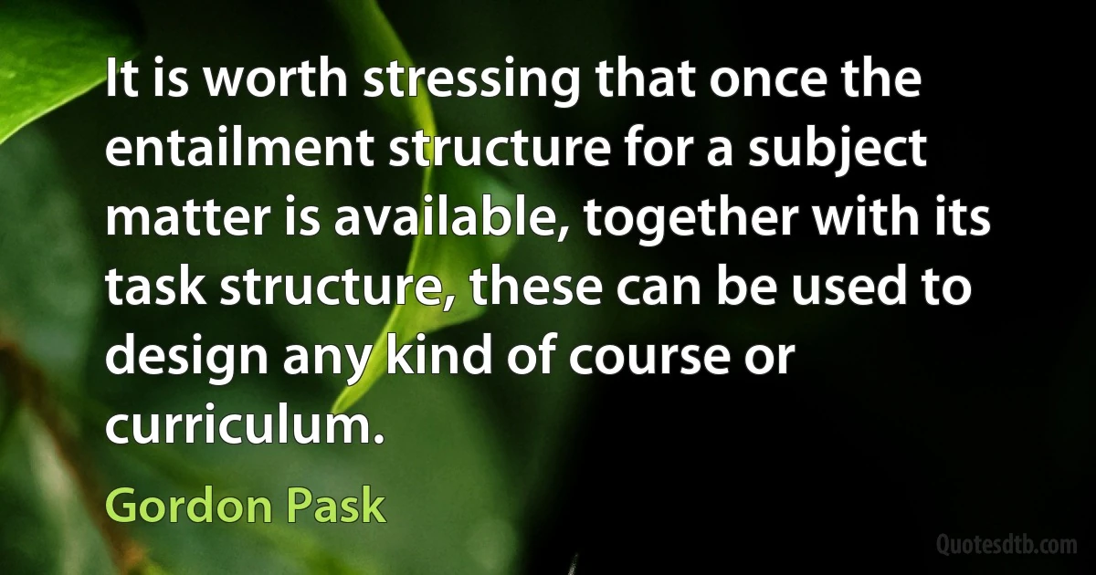 It is worth stressing that once the entailment structure for a subject matter is available, together with its task structure, these can be used to design any kind of course or curriculum. (Gordon Pask)