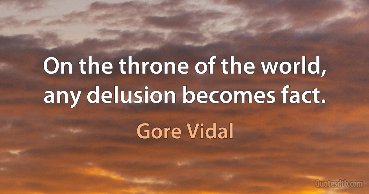 On the throne of the world, any delusion becomes fact. (Gore Vidal)