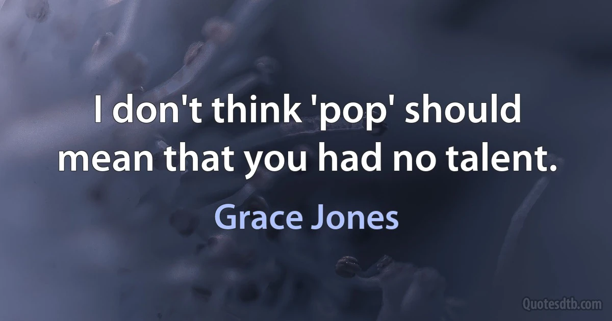 I don't think 'pop' should mean that you had no talent. (Grace Jones)