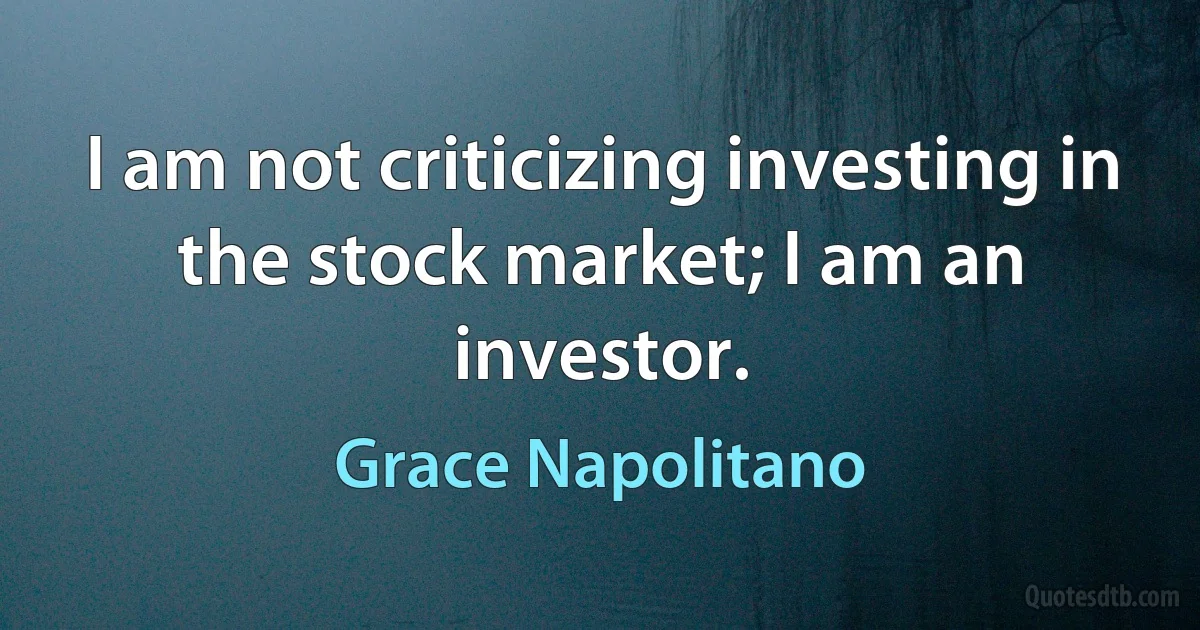 I am not criticizing investing in the stock market; I am an investor. (Grace Napolitano)