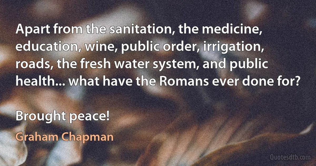 Apart from the sanitation, the medicine, education, wine, public order, irrigation, roads, the fresh water system, and public health... what have the Romans ever done for?

Brought peace! (Graham Chapman)