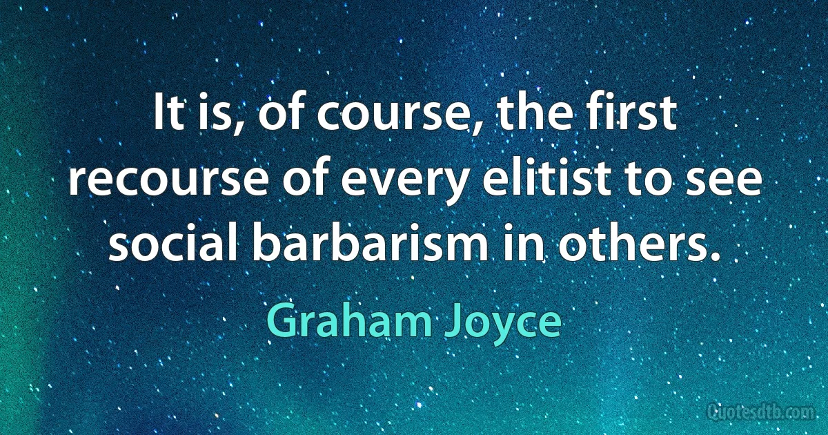 It is, of course, the first recourse of every elitist to see social barbarism in others. (Graham Joyce)