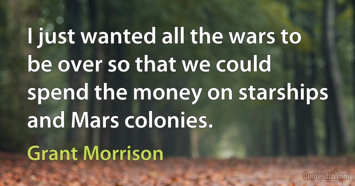 I just wanted all the wars to be over so that we could spend the money on starships and Mars colonies. (Grant Morrison)