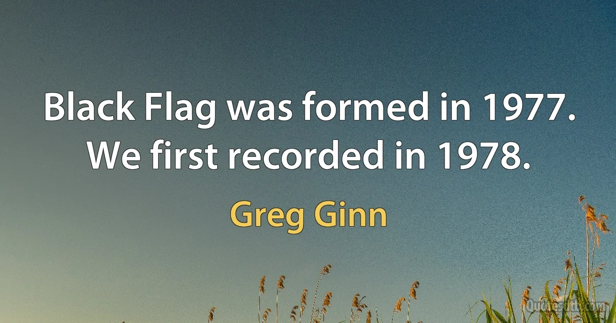 Black Flag was formed in 1977. We first recorded in 1978. (Greg Ginn)