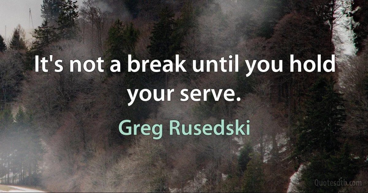 It's not a break until you hold your serve. (Greg Rusedski)